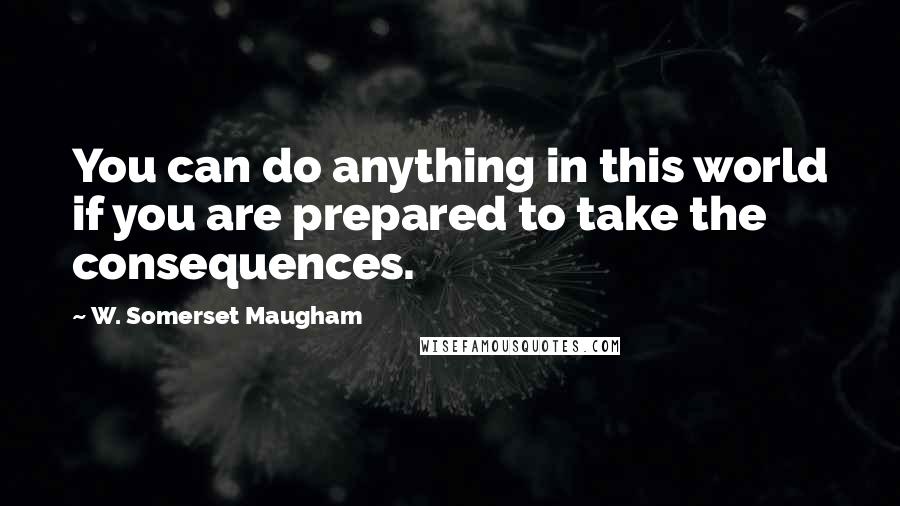 W. Somerset Maugham Quotes: You can do anything in this world if you are prepared to take the consequences.