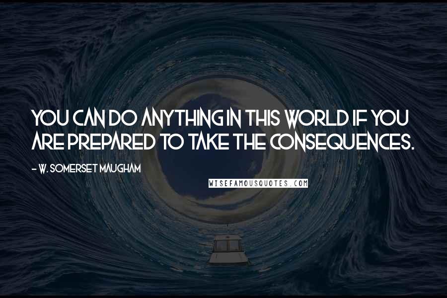 W. Somerset Maugham Quotes: You can do anything in this world if you are prepared to take the consequences.