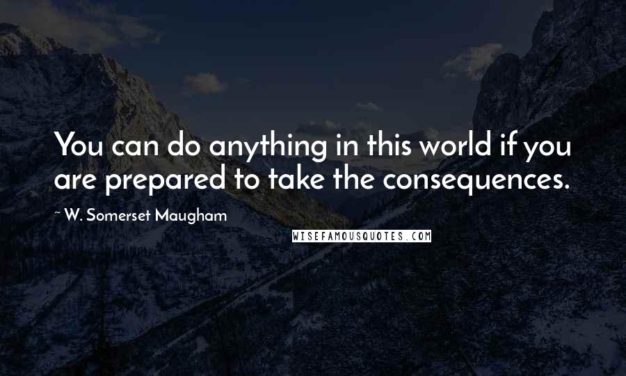 W. Somerset Maugham Quotes: You can do anything in this world if you are prepared to take the consequences.