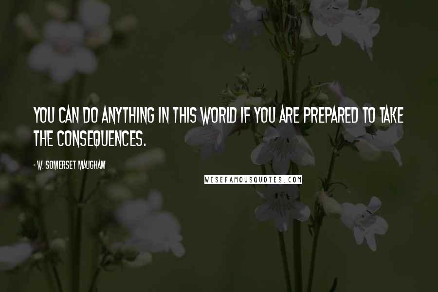 W. Somerset Maugham Quotes: You can do anything in this world if you are prepared to take the consequences.