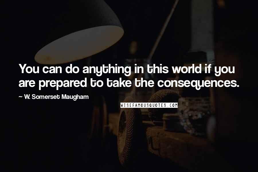 W. Somerset Maugham Quotes: You can do anything in this world if you are prepared to take the consequences.