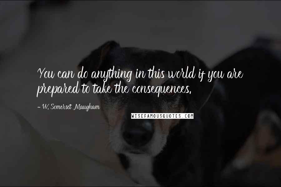 W. Somerset Maugham Quotes: You can do anything in this world if you are prepared to take the consequences.