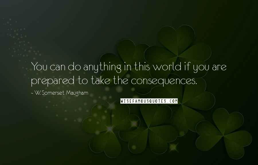 W. Somerset Maugham Quotes: You can do anything in this world if you are prepared to take the consequences.