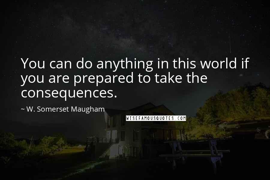 W. Somerset Maugham Quotes: You can do anything in this world if you are prepared to take the consequences.