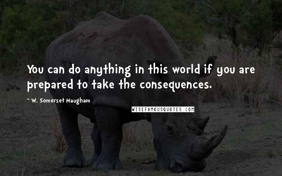 W. Somerset Maugham Quotes: You can do anything in this world if you are prepared to take the consequences.