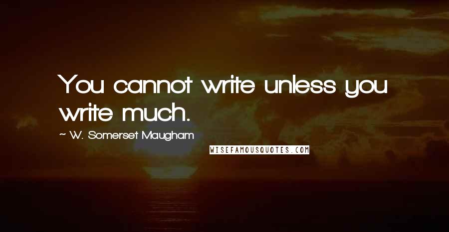W. Somerset Maugham Quotes: You cannot write unless you write much.