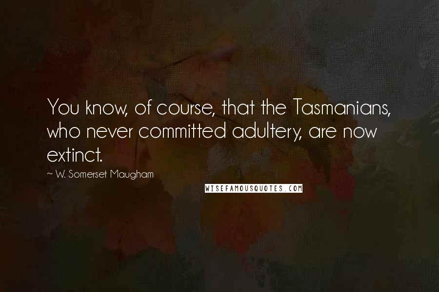 W. Somerset Maugham Quotes: You know, of course, that the Tasmanians, who never committed adultery, are now extinct.