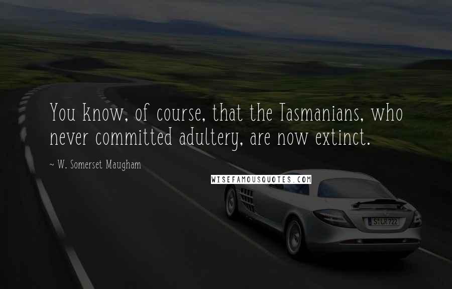 W. Somerset Maugham Quotes: You know, of course, that the Tasmanians, who never committed adultery, are now extinct.