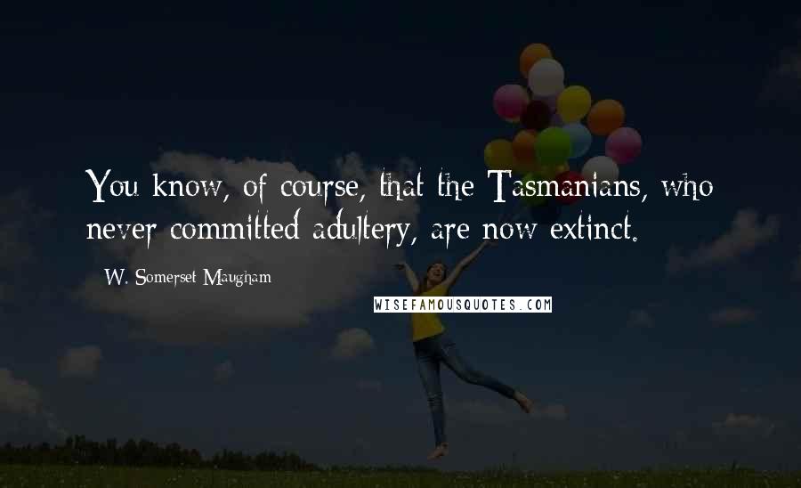 W. Somerset Maugham Quotes: You know, of course, that the Tasmanians, who never committed adultery, are now extinct.
