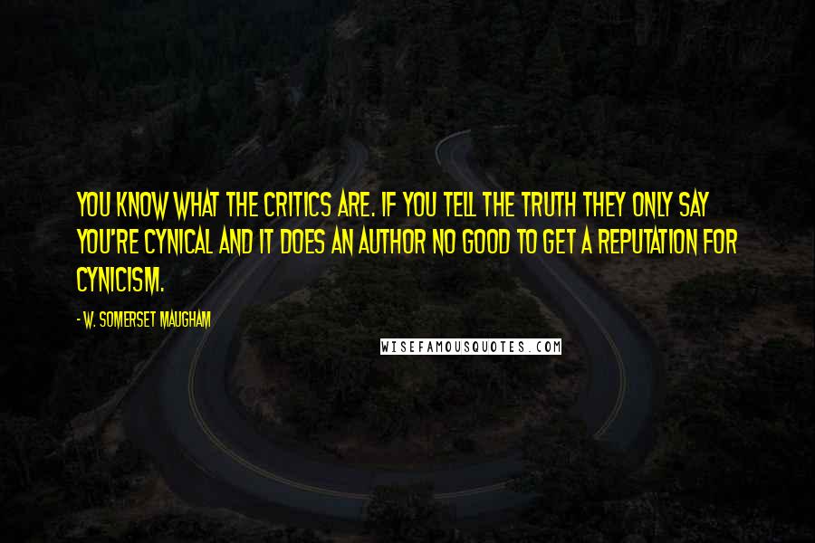 W. Somerset Maugham Quotes: You know what the critics are. If you tell the truth they only say you're cynical and it does an author no good to get a reputation for cynicism.