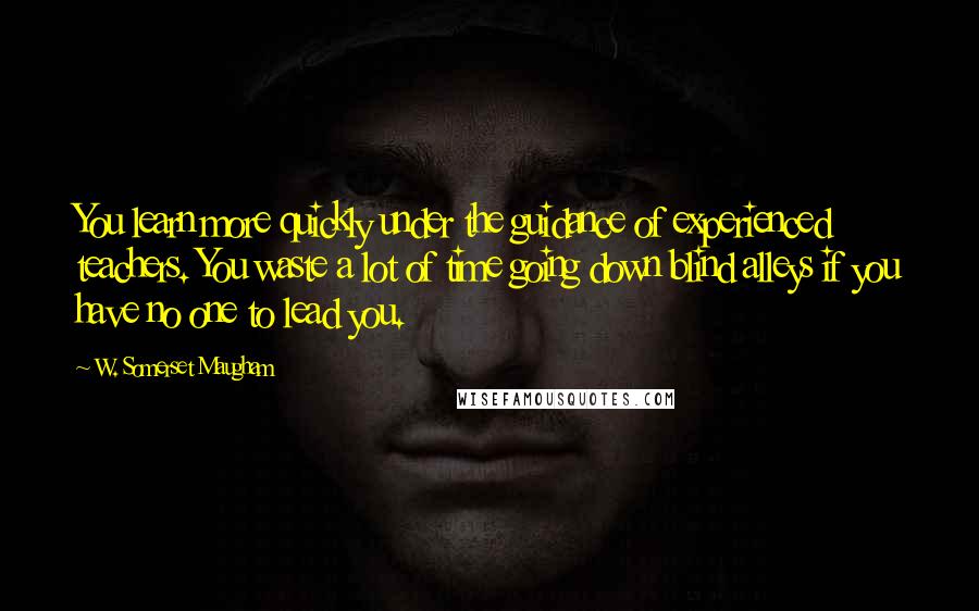 W. Somerset Maugham Quotes: You learn more quickly under the guidance of experienced teachers. You waste a lot of time going down blind alleys if you have no one to lead you.