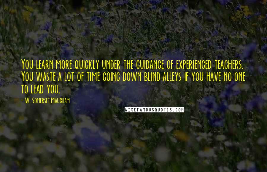 W. Somerset Maugham Quotes: You learn more quickly under the guidance of experienced teachers. You waste a lot of time going down blind alleys if you have no one to lead you.