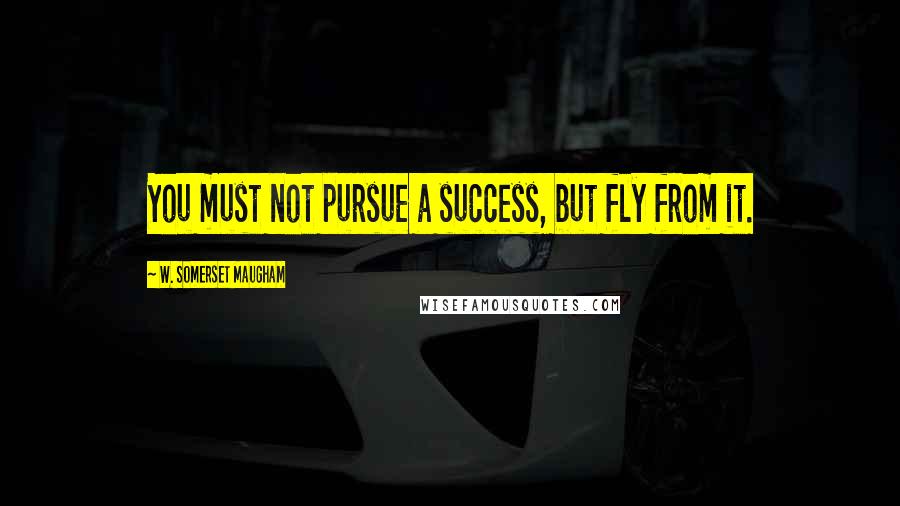 W. Somerset Maugham Quotes: You must not pursue a success, but fly from it.