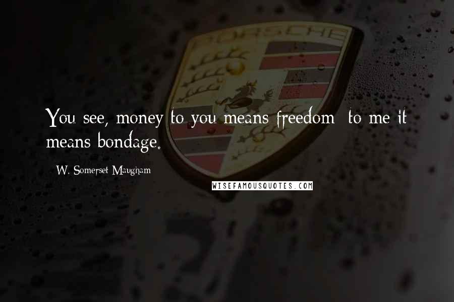 W. Somerset Maugham Quotes: You see, money to you means freedom; to me it means bondage.