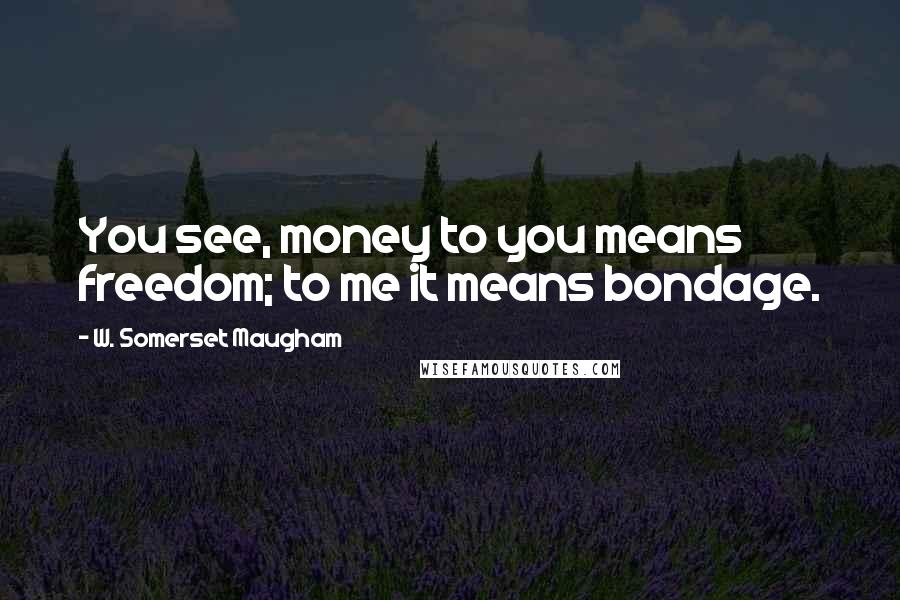 W. Somerset Maugham Quotes: You see, money to you means freedom; to me it means bondage.