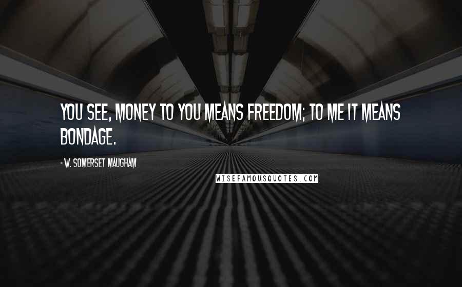 W. Somerset Maugham Quotes: You see, money to you means freedom; to me it means bondage.