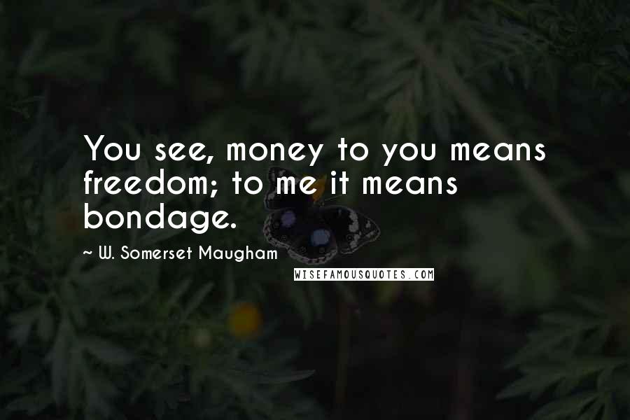 W. Somerset Maugham Quotes: You see, money to you means freedom; to me it means bondage.