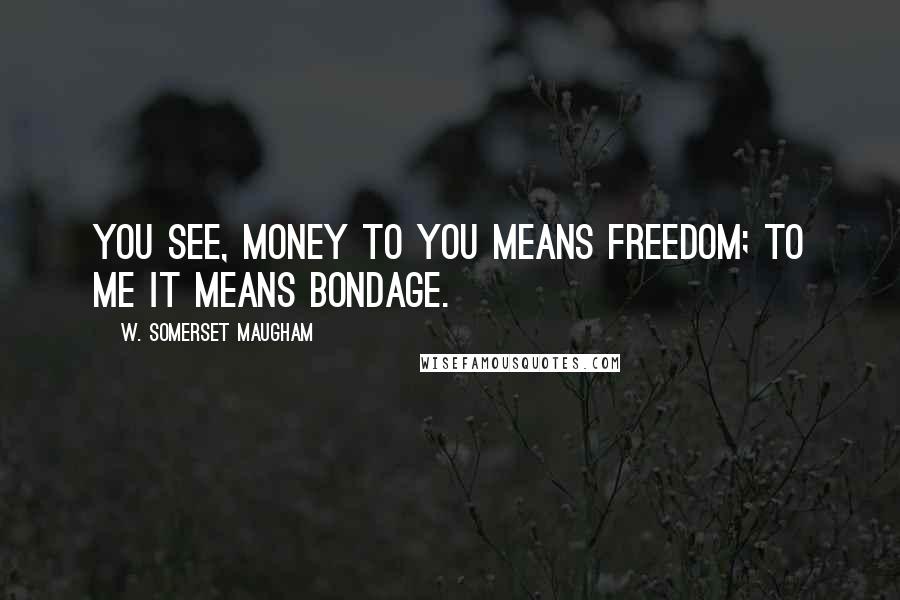 W. Somerset Maugham Quotes: You see, money to you means freedom; to me it means bondage.