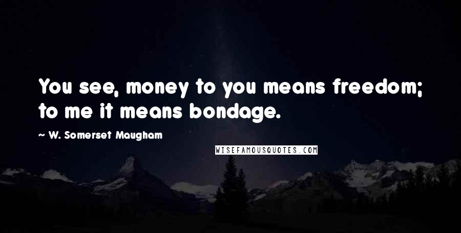 W. Somerset Maugham Quotes: You see, money to you means freedom; to me it means bondage.