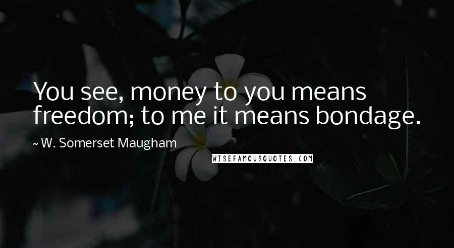 W. Somerset Maugham Quotes: You see, money to you means freedom; to me it means bondage.