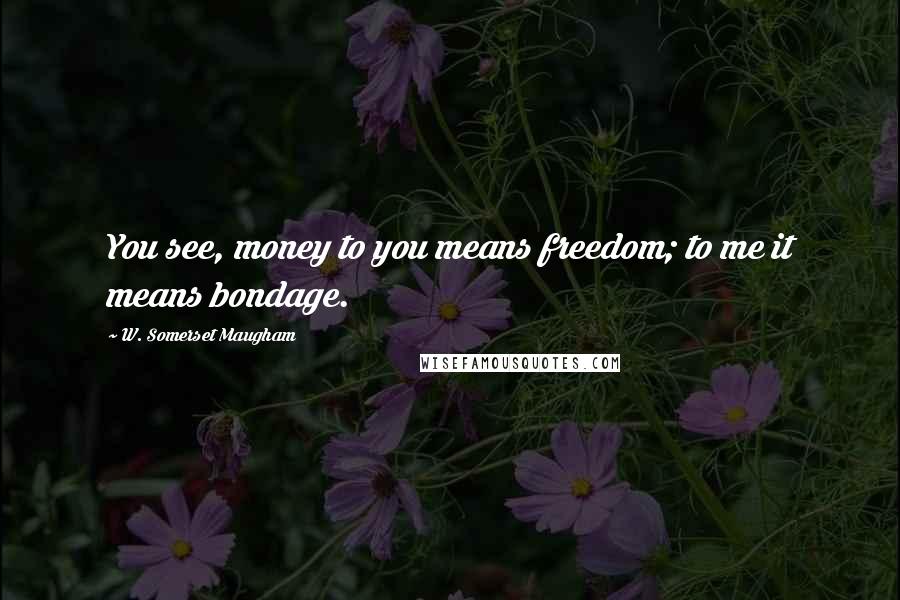 W. Somerset Maugham Quotes: You see, money to you means freedom; to me it means bondage.