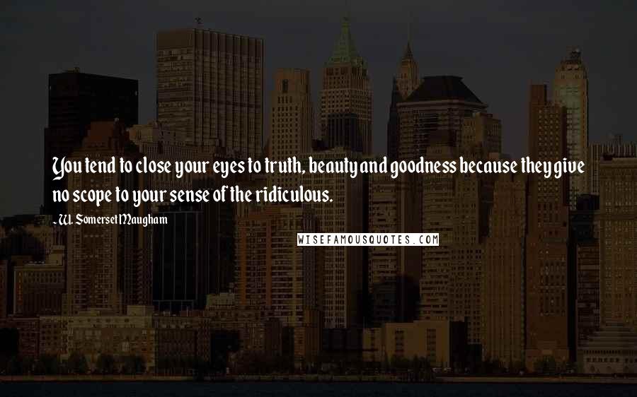 W. Somerset Maugham Quotes: You tend to close your eyes to truth, beauty and goodness because they give no scope to your sense of the ridiculous.