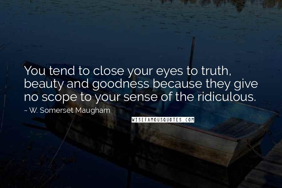 W. Somerset Maugham Quotes: You tend to close your eyes to truth, beauty and goodness because they give no scope to your sense of the ridiculous.