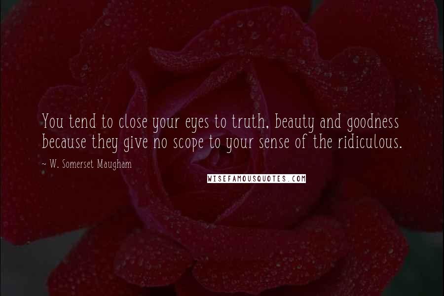 W. Somerset Maugham Quotes: You tend to close your eyes to truth, beauty and goodness because they give no scope to your sense of the ridiculous.