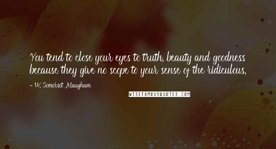 W. Somerset Maugham Quotes: You tend to close your eyes to truth, beauty and goodness because they give no scope to your sense of the ridiculous.