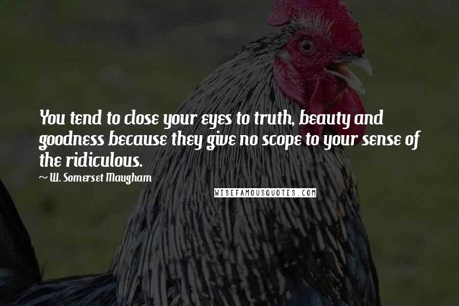 W. Somerset Maugham Quotes: You tend to close your eyes to truth, beauty and goodness because they give no scope to your sense of the ridiculous.