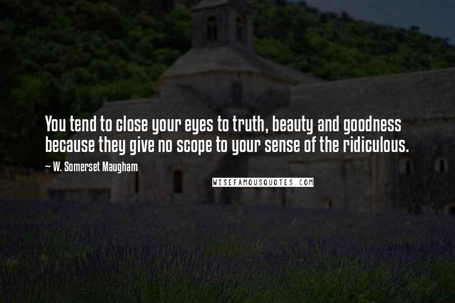 W. Somerset Maugham Quotes: You tend to close your eyes to truth, beauty and goodness because they give no scope to your sense of the ridiculous.