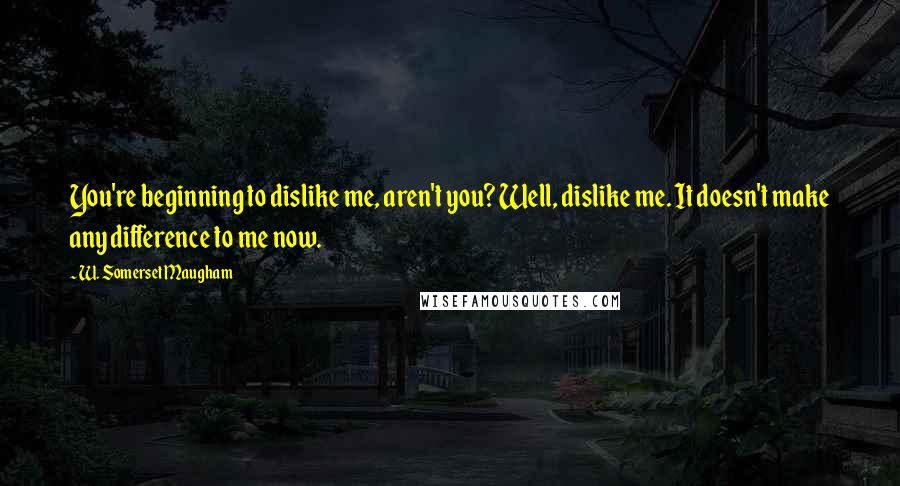 W. Somerset Maugham Quotes: You're beginning to dislike me, aren't you? Well, dislike me. It doesn't make any difference to me now.