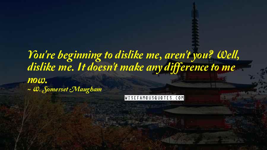W. Somerset Maugham Quotes: You're beginning to dislike me, aren't you? Well, dislike me. It doesn't make any difference to me now.