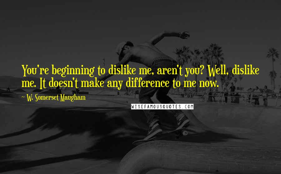 W. Somerset Maugham Quotes: You're beginning to dislike me, aren't you? Well, dislike me. It doesn't make any difference to me now.