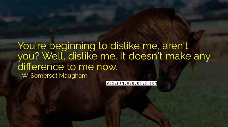 W. Somerset Maugham Quotes: You're beginning to dislike me, aren't you? Well, dislike me. It doesn't make any difference to me now.