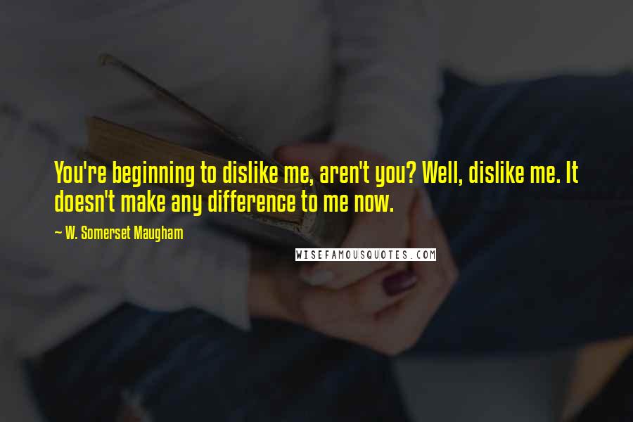 W. Somerset Maugham Quotes: You're beginning to dislike me, aren't you? Well, dislike me. It doesn't make any difference to me now.