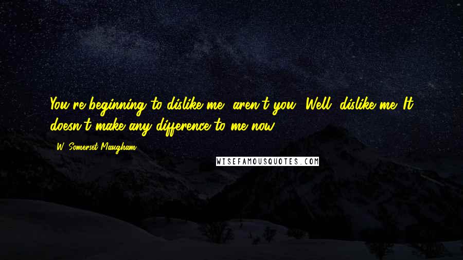 W. Somerset Maugham Quotes: You're beginning to dislike me, aren't you? Well, dislike me. It doesn't make any difference to me now.