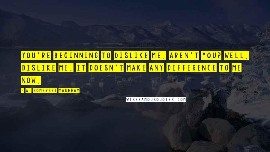 W. Somerset Maugham Quotes: You're beginning to dislike me, aren't you? Well, dislike me. It doesn't make any difference to me now.