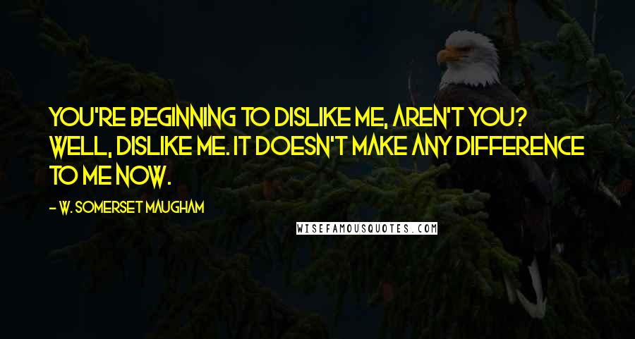 W. Somerset Maugham Quotes: You're beginning to dislike me, aren't you? Well, dislike me. It doesn't make any difference to me now.
