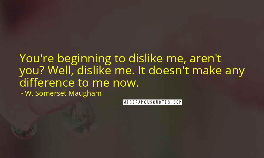 W. Somerset Maugham Quotes: You're beginning to dislike me, aren't you? Well, dislike me. It doesn't make any difference to me now.