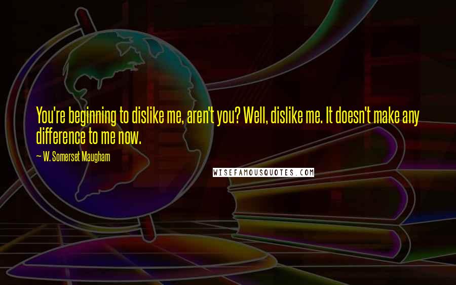 W. Somerset Maugham Quotes: You're beginning to dislike me, aren't you? Well, dislike me. It doesn't make any difference to me now.
