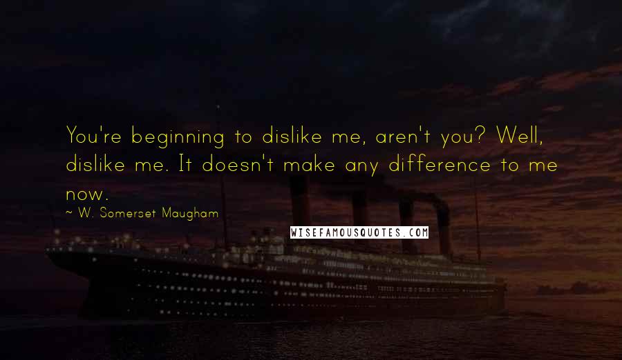 W. Somerset Maugham Quotes: You're beginning to dislike me, aren't you? Well, dislike me. It doesn't make any difference to me now.