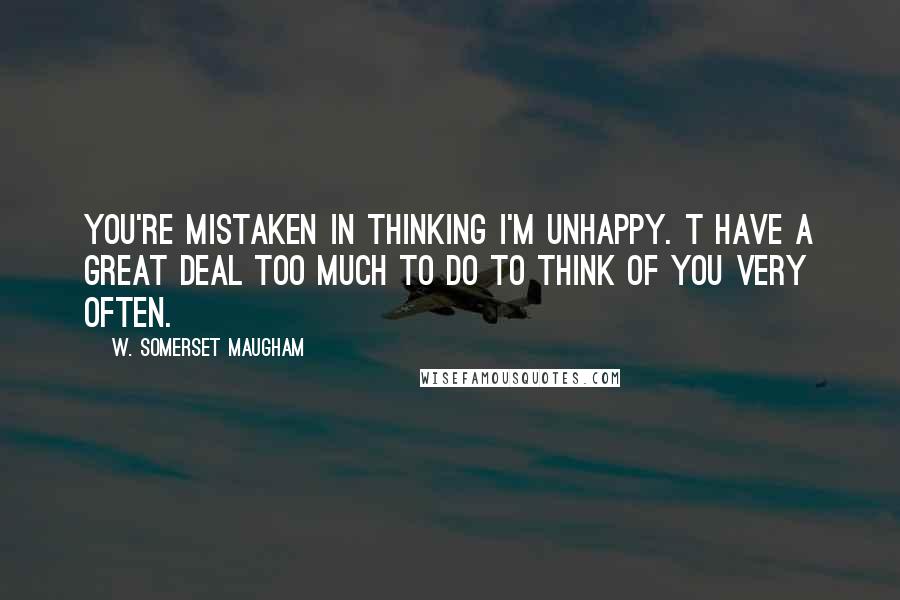 W. Somerset Maugham Quotes: You're mistaken in thinking I'm unhappy. T have a great deal too much to do to think of you very often.