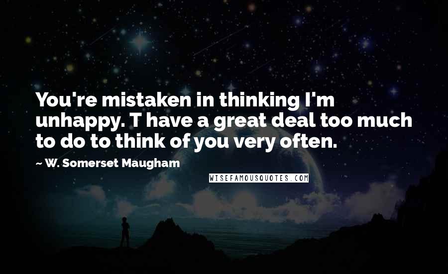 W. Somerset Maugham Quotes: You're mistaken in thinking I'm unhappy. T have a great deal too much to do to think of you very often.