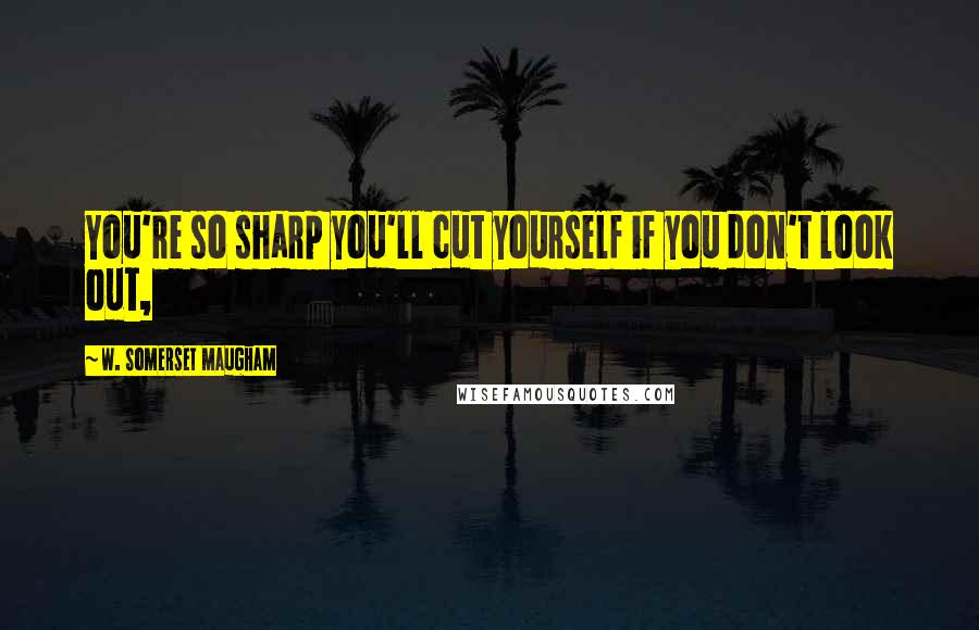 W. Somerset Maugham Quotes: You're so sharp you'll cut yourself if you don't look out,