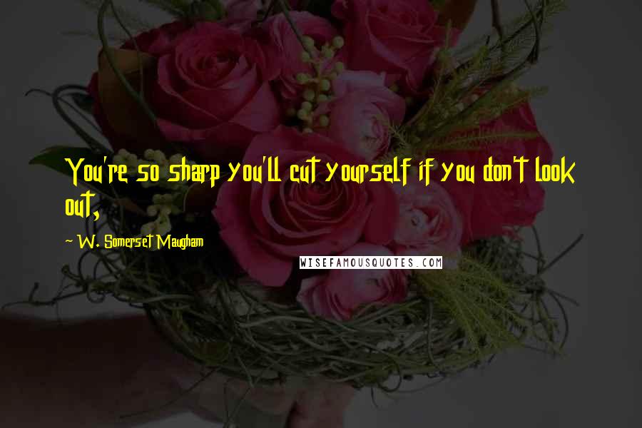 W. Somerset Maugham Quotes: You're so sharp you'll cut yourself if you don't look out,