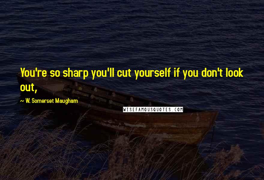 W. Somerset Maugham Quotes: You're so sharp you'll cut yourself if you don't look out,