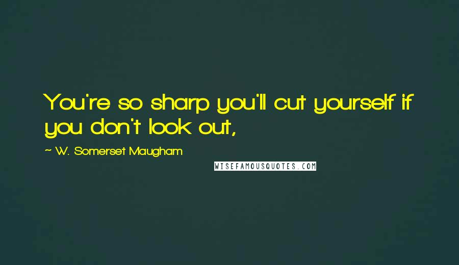 W. Somerset Maugham Quotes: You're so sharp you'll cut yourself if you don't look out,