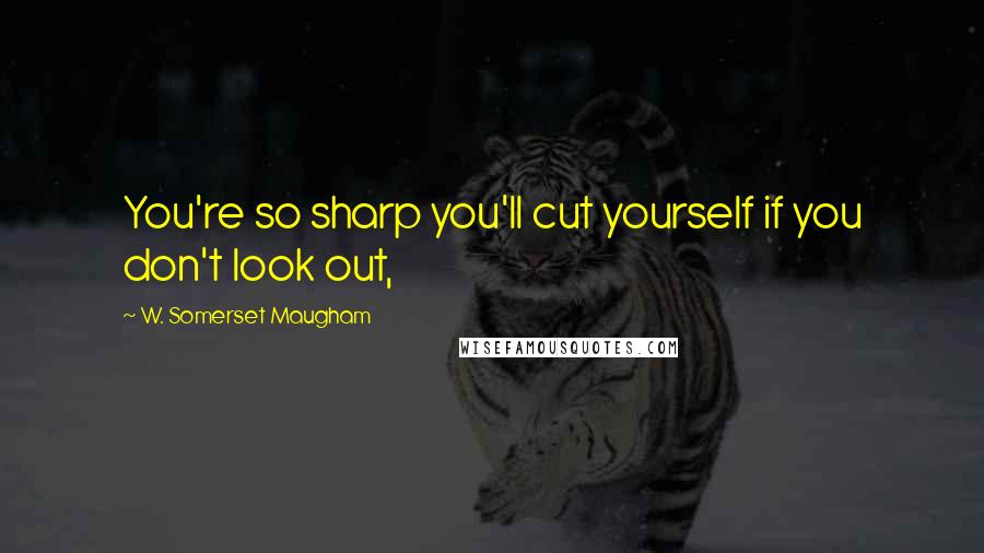 W. Somerset Maugham Quotes: You're so sharp you'll cut yourself if you don't look out,