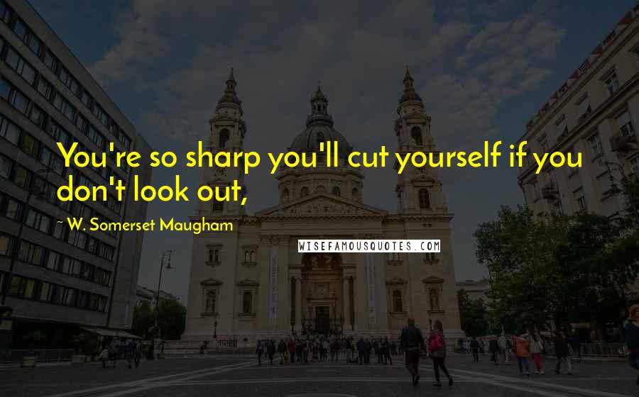 W. Somerset Maugham Quotes: You're so sharp you'll cut yourself if you don't look out,